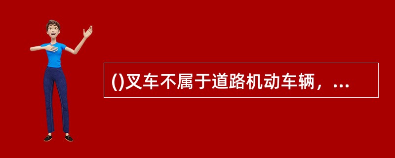 ()叉车不属于道路机动车辆，鉴于其外型和结构的特殊性，不适于在道路上行驶和使用。