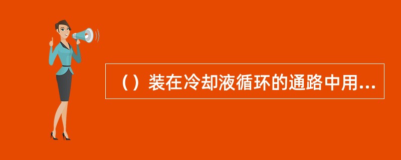 （）装在冷却液循环的通路中用来调节冷却系统的冷却强度。