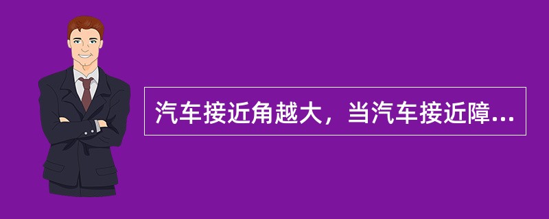 汽车接近角越大，当汽车接近障碍物时越不易发生（）