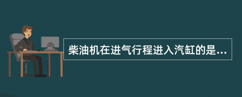 柴油机在进气行程进入汽缸的是（）