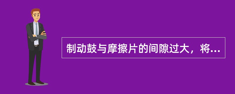 制动鼓与摩擦片的间隙过大，将使制动距离增大甚至制动失效。（）