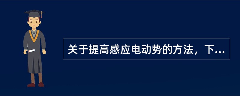关于提高感应电动势的方法，下面说法正确的有（）