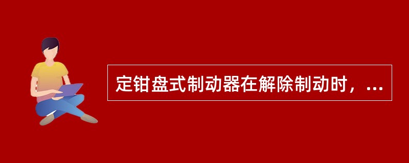 定钳盘式制动器在解除制动时，活塞和制动块的复位作用力来自（）