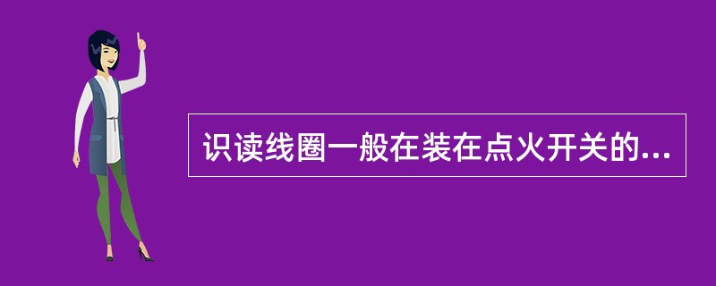 识读线圈一般在装在点火开关的外面，接通点火开关后负责把脉冲转发器中存储的代码输送给防盗控制单元。()
