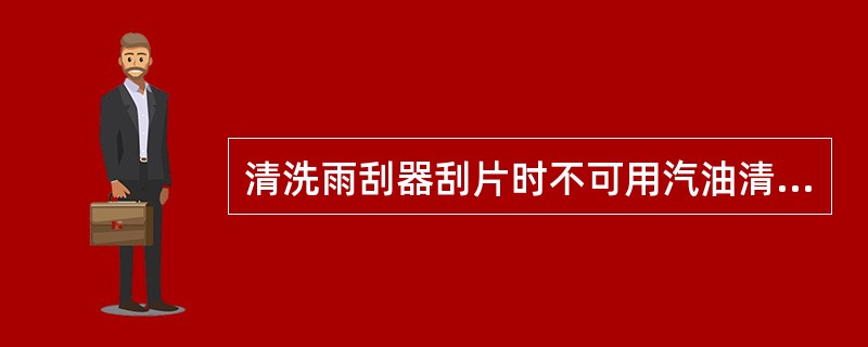 清洗雨刮器刮片时不可用汽油清洗和浸泡，擦去刮片上的污物可用蘸有()。
