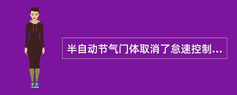 半自动节气门体取消了怠速控制阀，ECU通过不断改变节气门的开启角度实现对发动机起动怠速、暖机怠速、怠速、空调怠速、缓冲怠速及附件负荷怠速等工况的稳定控制，同时还可以实现正常转速控制及加速控制。()