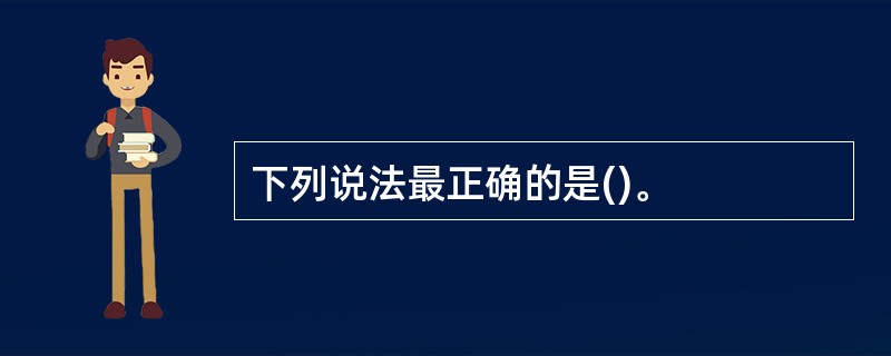 下列说法最正确的是()。