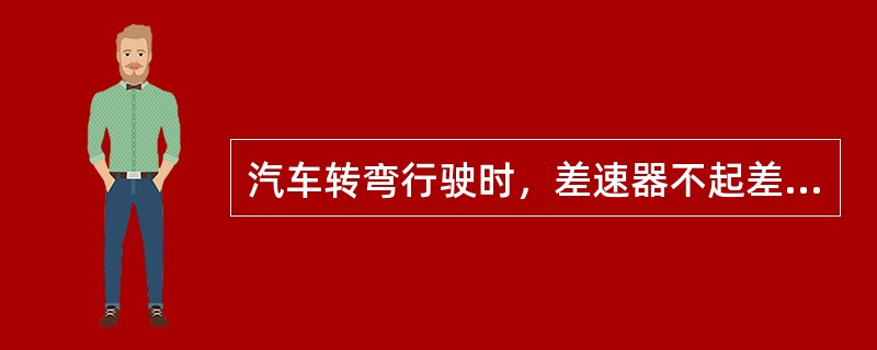 汽车转弯行驶时，差速器不起差速作用。()