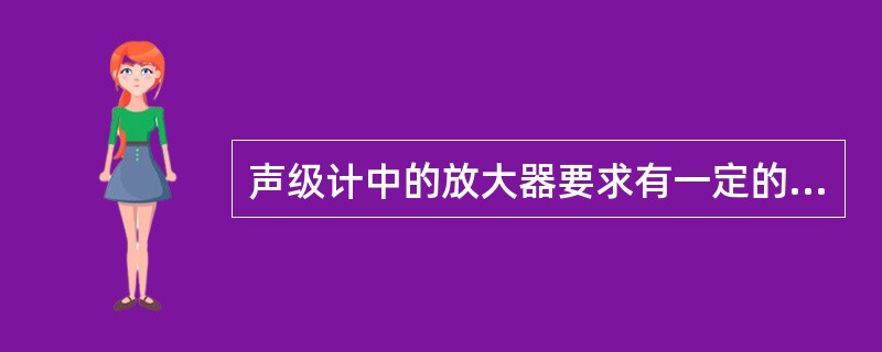 声级计中的放大器要求有一定的放大量、一定的动态范围、较宽的频率范围和非线性失真要小(不大于1％)等。()