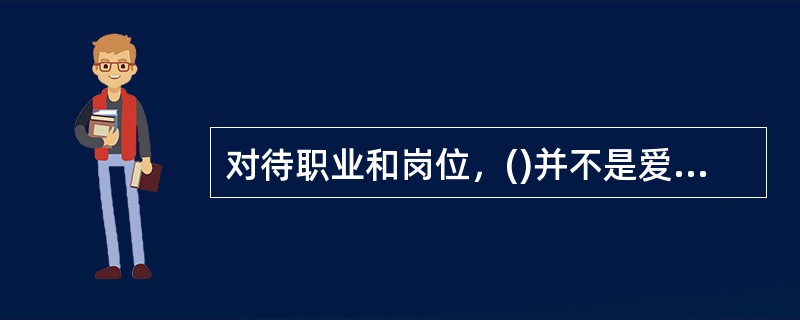 对待职业和岗位，()并不是爱岗敬业所要求的。
