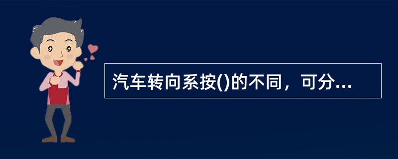 汽车转向系按()的不同，可分为机械转向系和动力转向系两类。