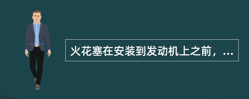 火花塞在安装到发动机上之前，应先检查火花塞的间隙。()