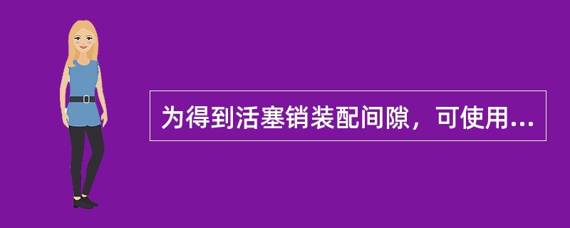 为得到活塞销装配间隙，可使用游标卡尺测量活塞销外径和外径千分尺测量活塞销孔的内径，然后用两测量值计算间隙。()