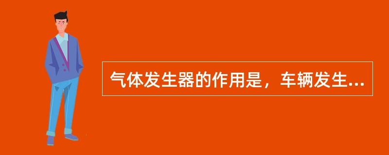 气体发生器的作用是，车辆发生碰撞时，将碰撞信号输送给气囊控制单元。()