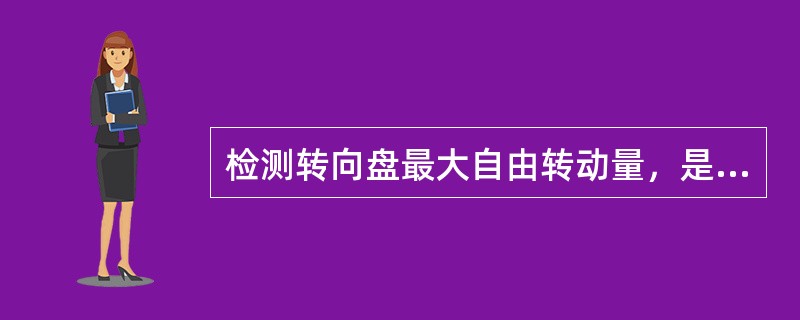 检测转向盘最大自由转动量，是在转向轮保持直线行驶位置不动时，转向盘从中间位置向左或向右转过的角度。()