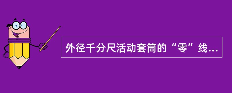 外径千分尺活动套筒的“零”线与固定套筒的基线应对齐。()