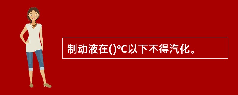 制动液在()℃以下不得汽化。