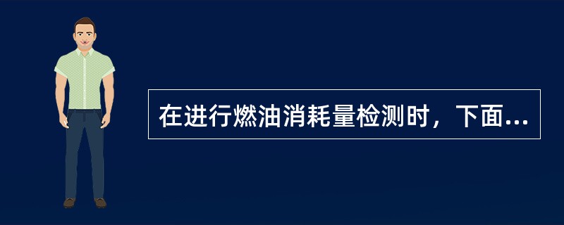 在进行燃油消耗量检测时，下面叙述不正确的是()。