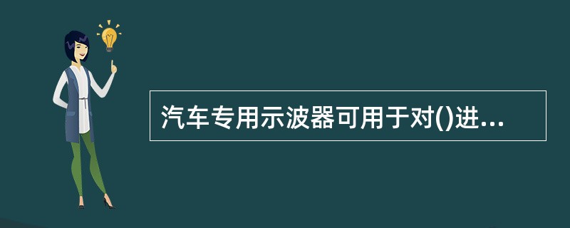 汽车专用示波器可用于对()进行测试。