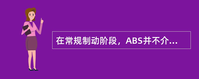 在常规制动阶段，ABS并不介入制动压力调节，各制动轮缸的制动压力将随制动主缸的输出压力而变化，此时的制动过程与常规制动系统的制动过程完全相同。()