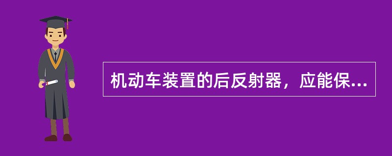 机动车装置的后反射器，应能保证夜间在其正后方100m处用汽车前照灯照射时，在照射位置就能确认其反射光。()