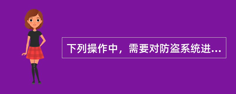 下列操作中，需要对防盗系统进行匹配的有()。
