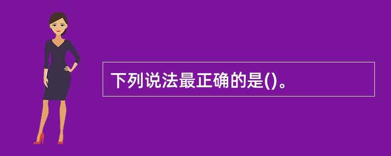 下列说法最正确的是()。