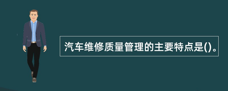 汽车维修质量管理的主要特点是()。