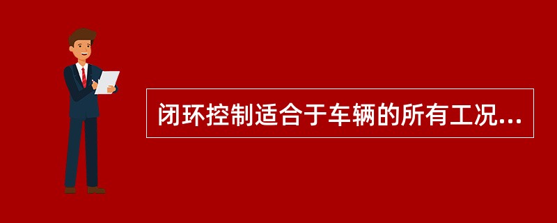 闭环控制适合于车辆的所有工况。()