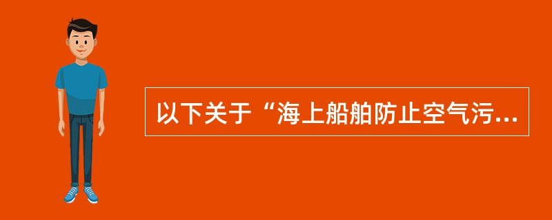 以下关于“海上船舶防止空气污染检验”说法正确的是：（）