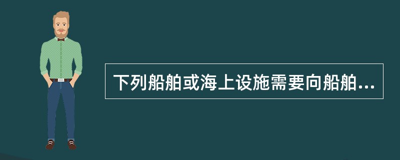 下列船舶或海上设施需要向船舶检验机构申请检验的是（）
