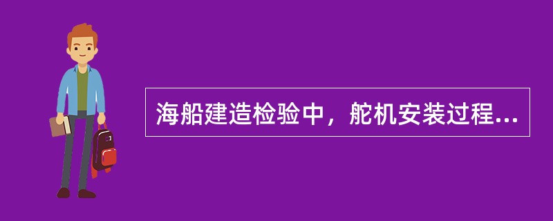 海船建造检验中，舵机安装过程中要进行哪些检查？（）