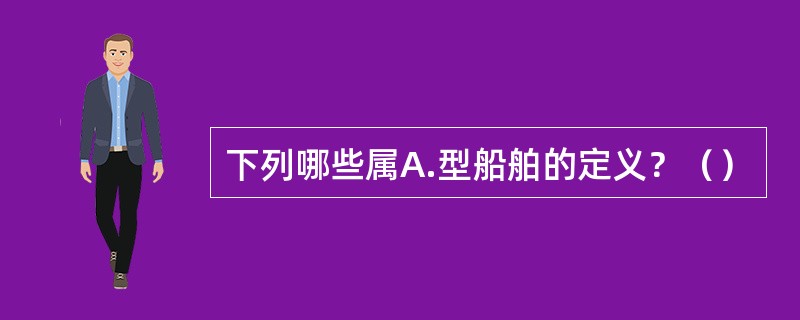 下列哪些属A.型船舶的定义？（）
