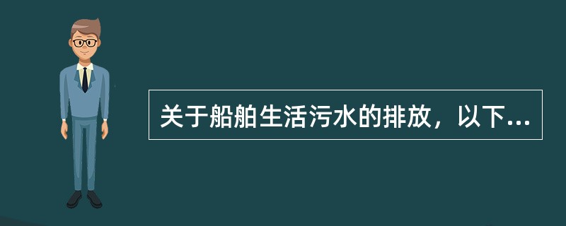 关于船舶生活污水的排放，以下说法正确的是：（）