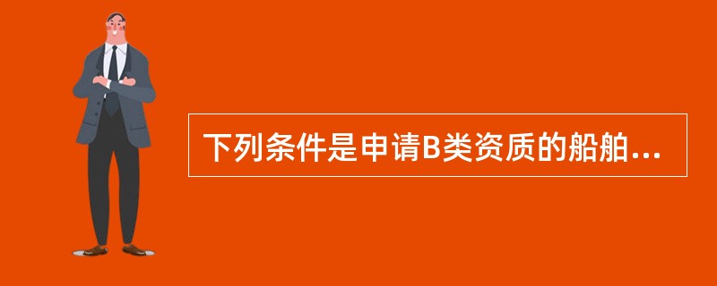 下列条件是申请B类资质的船舶检验机构必须满足的（）