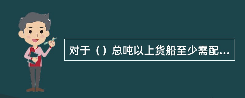 对于（）总吨以上货船至少需配备2台独立驱动消防泵