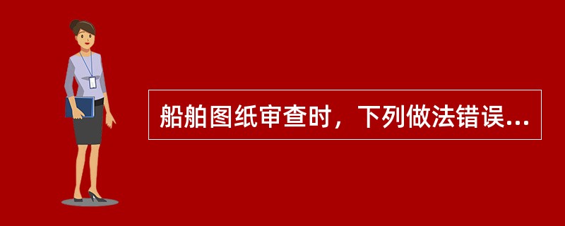船舶图纸审查时，下列做法错误的有：（）。