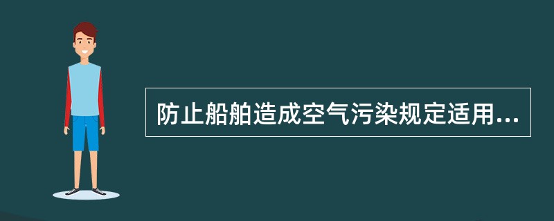 防止船舶造成空气污染规定适用于多少总吨及以上的国内航行海船以及任何移动式平台？（）