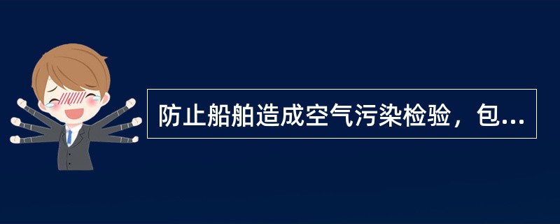 防止船舶造成空气污染检验，包括以下哪些项目？（）