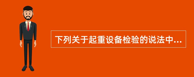 下列关于起重设备检验的说法中，正确的是？（）