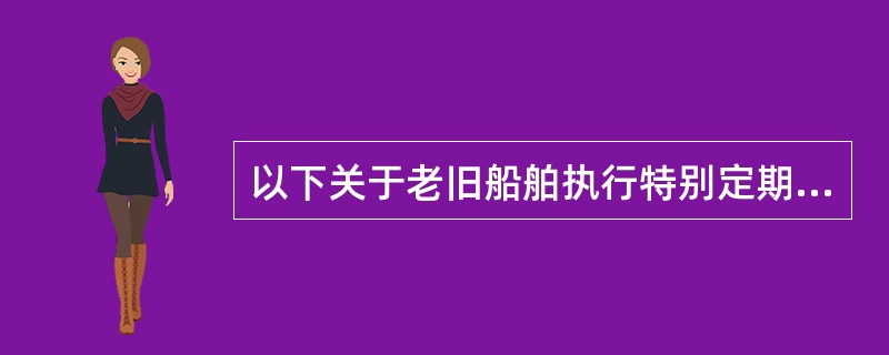 以下关于老旧船舶执行特别定期检验的描述正确的有（）？