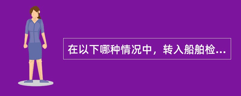 在以下哪种情况中，转入船舶检验机构在签发船舶检验证书前，需要对船舶进行初次检验？（）