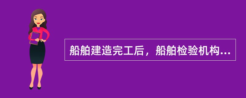 船舶建造完工后，船舶检验机构按规定签发相应的船检证书及报告。以下不正确说法是（）。