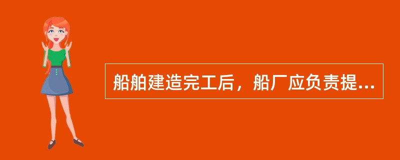 船舶建造完工后，船厂应负责提交与和相关资料，至少一式两份，一份交船舶管理公司，一份存于船上。（）