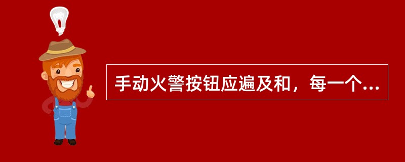 手动火警按钮应遍及和，每一个通道出口应装一个手动火警按钮，每一层甲板的走廊内，手动火警按钮便于到达，并使走廊任何部门与手动火警按钮的距离不大于。（）