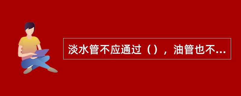 淡水管不应通过（），油管也不应通过（），不可避免时，应在油密隧道或（）内通过。其他管子通过燃油舱时，管子应加厚，且不应有可拆（）。