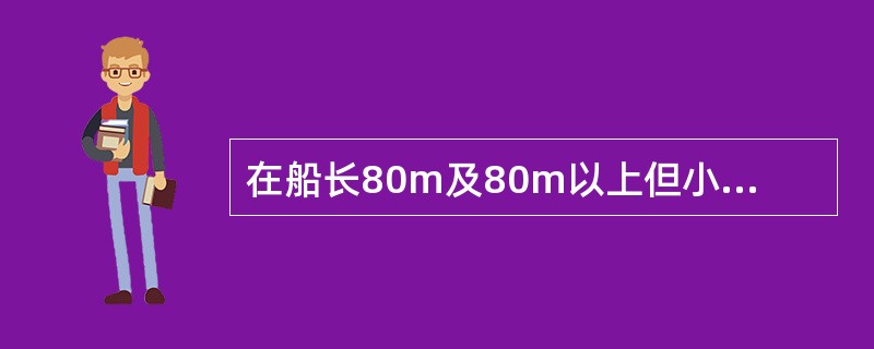 在船长80m及80m以上但小于120m的货船上，应使救生艇的尾端在船舶推进器之前的距离至少为该艇的长度；在船长为120m及120m以上的货船及船长为80m及80m以上的客船，应使救生艇的尾端在船舶推进