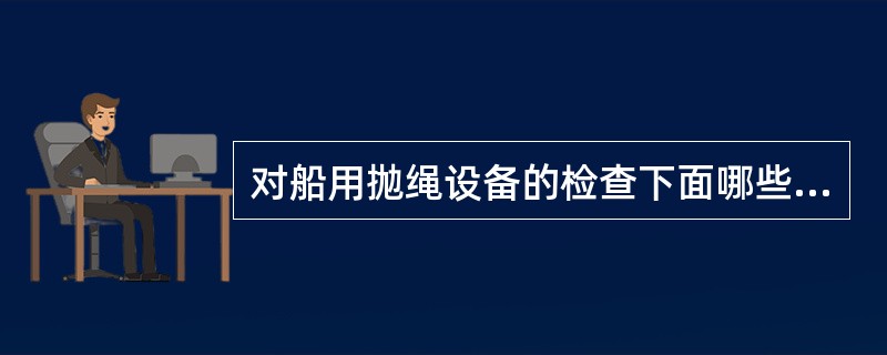 对船用抛绳设备的检查下面哪些是正确的：（）