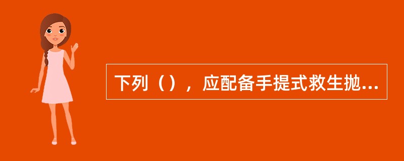 下列（），应配备手提式救生抛绳器4具或抛绳枪1套