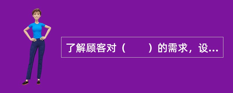 了解顾客对（　　）的需求，设计满足这些需求的产品或服务是质量竞争的关键要素。